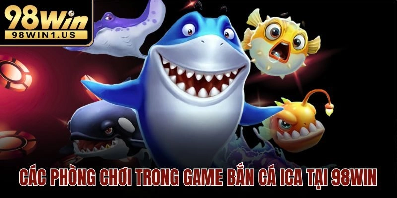 Các phòng chơi trong game Bắn cá ICA tại 98win