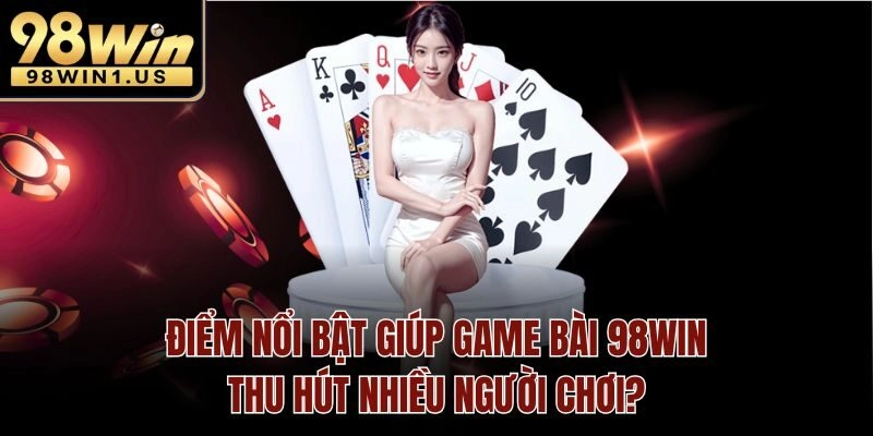 Điểm nổi bật giúp Game Bài 98win thu hút nhiều người chơi?