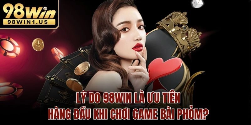 Lý do 98win là ưu tiên hàng đầu khi chơi game bài Phỏm?