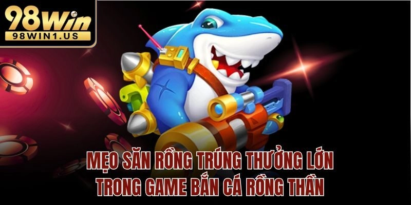 Mẹo săn rồng trúng thưởng lớn trong game bắn cá rồng thần