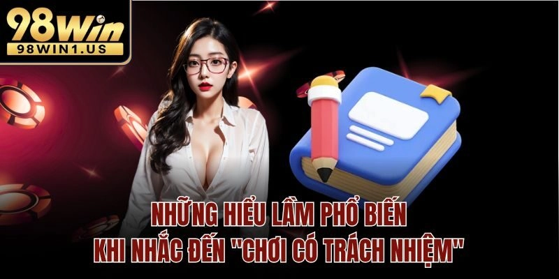 Những hiểu lầm phổ biến khi nhắc đến "chơi có trách nhiệm"