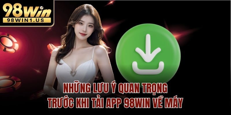 Những lưu ý quan trọng trước khi tải app 98win về máy