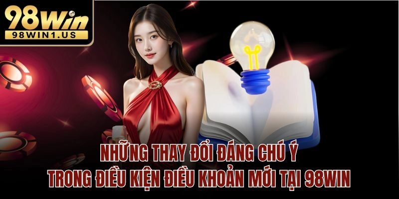 Những thay đổi đáng chú ý trong điều kiện điều khoản mới tại 98win