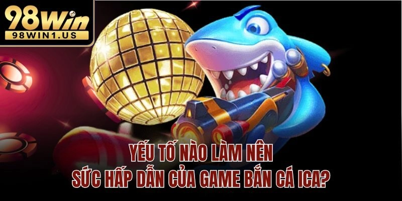 Yếu tố nào làm nên sức hấp dẫn của game Bắn cá ICA?